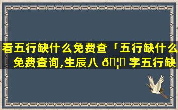 看五行缺什么免费查「五行缺什么免费查询,生辰八 🦋 字五行缺什么 🐧 查询」